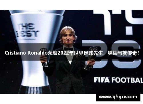 Cristiano Ronaldo荣膺2022年世界足球先生，继续写就传奇！